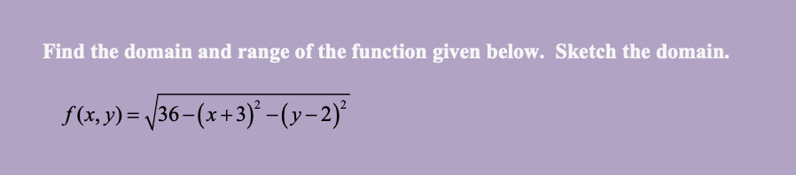 Find the domain and range of the function given below. Sketch the domain.
f(x, y) = V36-(x+3)' -(y-2)°
