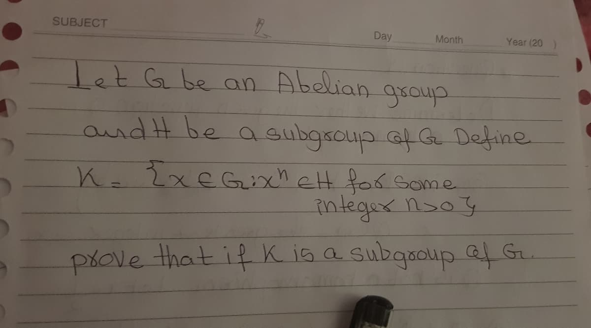 SUBJECT
Day
Year (20 )
Month
let G be an Abelian
group
and H be a eubgscup af G Define
K-2xEGxh eHt for Some
integex nso y
prove that if K is a subgaoup ef G
