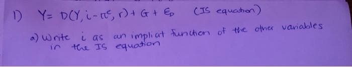 D Y= DCY, i- , r)+ G+ E
(IS equation)
a) Write i as an impli at funition of the other variables
in the IS equation
