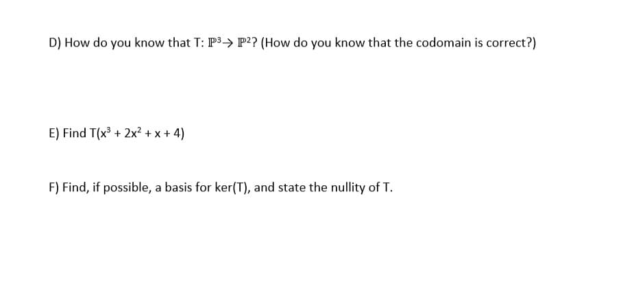 D) How do you know that T: P3> P?? (How do you know that the codomain is correct?)
E) Find T(x³ + 2x² + x + 4)
F) Find, if possible, a basis for ker(T), and state the nullity of T.
