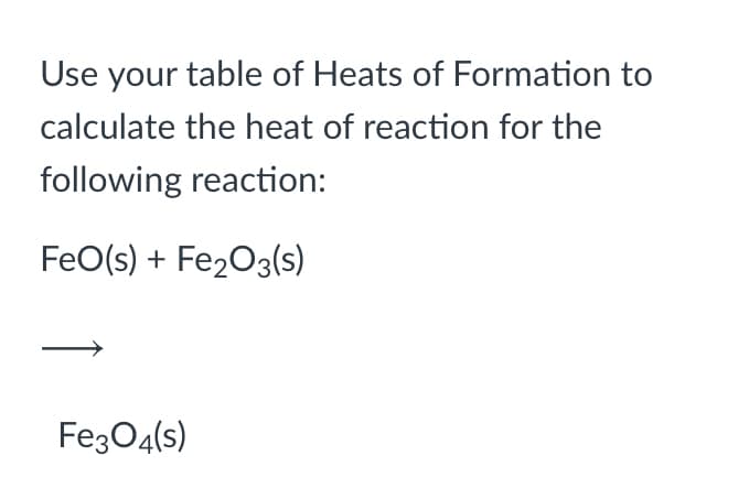 Use your table of Heats of Formation to
calculate the heat of reaction for the
following reaction:
FeO(s) + Fe203(s)
Fez04(s)
