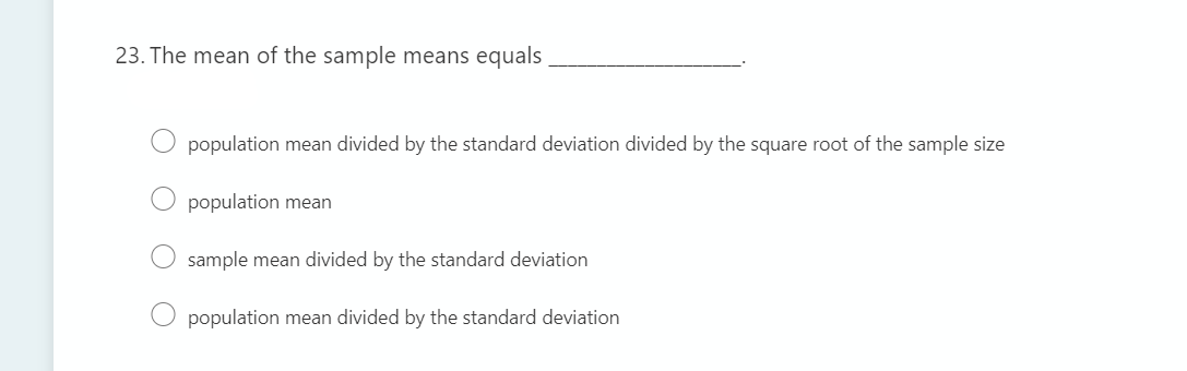 23. The mean of the sample means equals
population mean divided by the standard deviation divided by the square root of the sample size
population mean
sample mean divided by the standard deviation
population mean divided by the standard deviation
