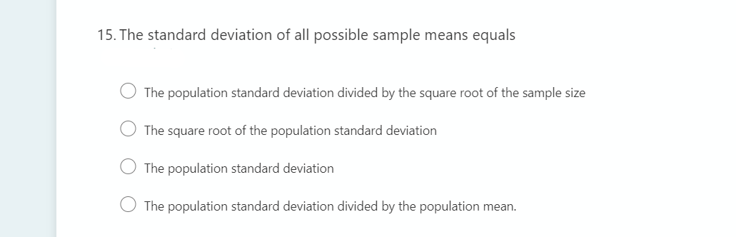15. The standard deviation of all possible sample means equals
The population standard deviation divided by the square root of the sample size
The square root of the population standard deviation
The population standard deviation
The population standard deviation divided by the population mean.
