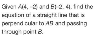 Given A(4, -2) and B(-2, 4), find the
equation of a straight line that is
perpendicular to AB and passing
through point B.
