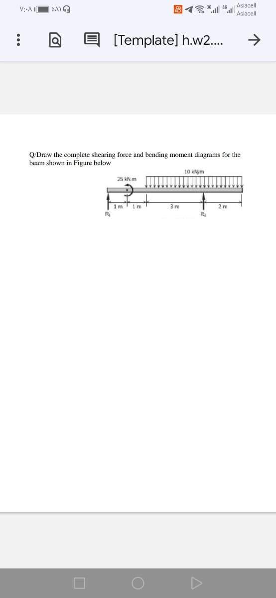 Asiacell
Asiacell
[Template] h.w2..
Q/Draw the complete shearing force and bending moment diagrams for the
beam shown in Figure below
10 kN/m
25 KN-m
1m
3 m
2m
R2
