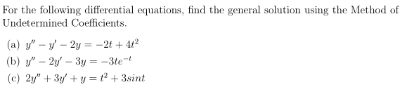 For the following differential equations, find the general solution using the Method of
Undetermined Coefficients.
(a) y" – y – 2y = -2t + 4t2
(b) y" – 2y' – 3y = -3te-t
(c) 2y" + 3y' + y = t² + 3sint
