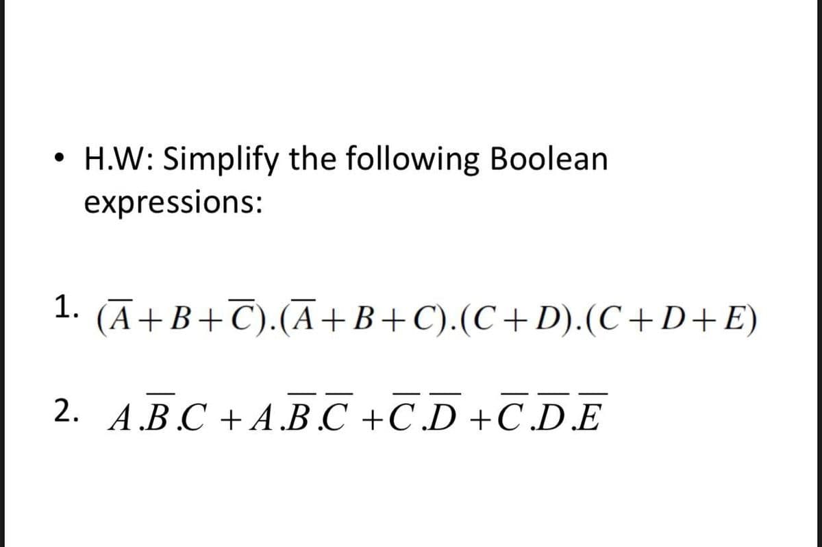 H.W: Simplify the following Boolean
expressions:
1.
(A+B+C).(A+B+C).(C+D).(C+D+E)
2. A.B.C + A.B.C+CD+C.D.E