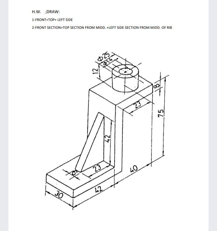 H.W. ;DRAW:
1-FRONT+TOP+ LEFT SIDE
2-FRONT SECTION+TOP SECTION FROM MIDD. +LEFT SIDE SECTION FROM MIDD. OF RIB
25
23
23
40
30
42
12
42
75
