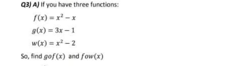 Q3) A) If you have three functions:
f(x) = x? - x
g(x) = 3x - 1
w(x) = x2 – 2
So, find gof (x) and fow(x)
