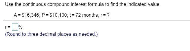 Use the continuous compound interest formula to find the indicated value.
A = $16,346; P = $10,100; t= 72 months; r= ?
r=
(Round to three decimal places as needed.)
