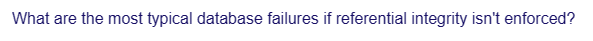 What are the most typical database failures if referential integrity isn't enforced?