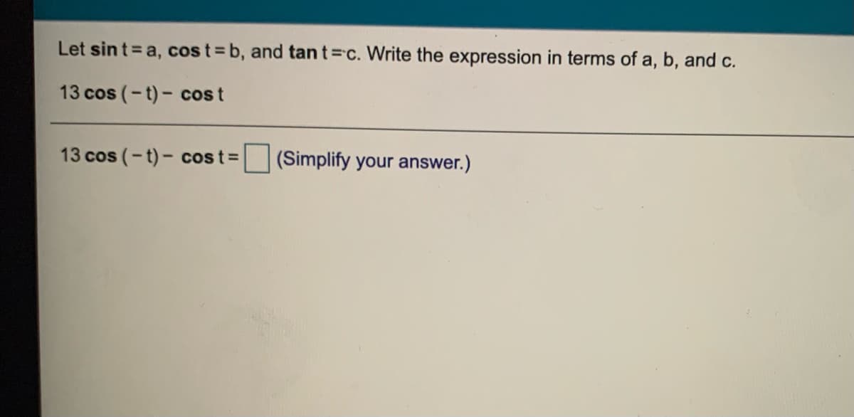 Let sin t= a, cos t = b, and tan t=c. Write the expression in terms of a, b, and c.
13 cos (-t) - cos t
13 cos (-t)- cost=
(Simplify your answer.)
