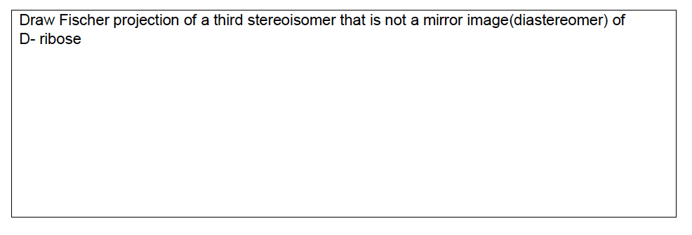 Draw Fischer projection of a third stereoisomer that is not a mirror image(diastereomer) of
D- ribose
