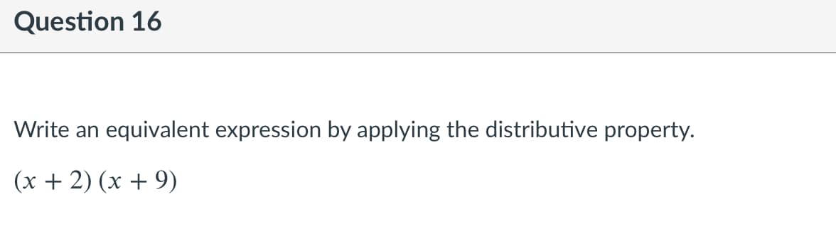 Question 16
Write an equivalent expression by applying the distributive property.
(x + 2) (x + 9)
