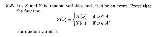2.3. Let X and Y be random variables and let A be an event. Prove that
the function
Z(w) =
is a random variable.
[X(w) if w€ A
[Y(w) if w€ Ac