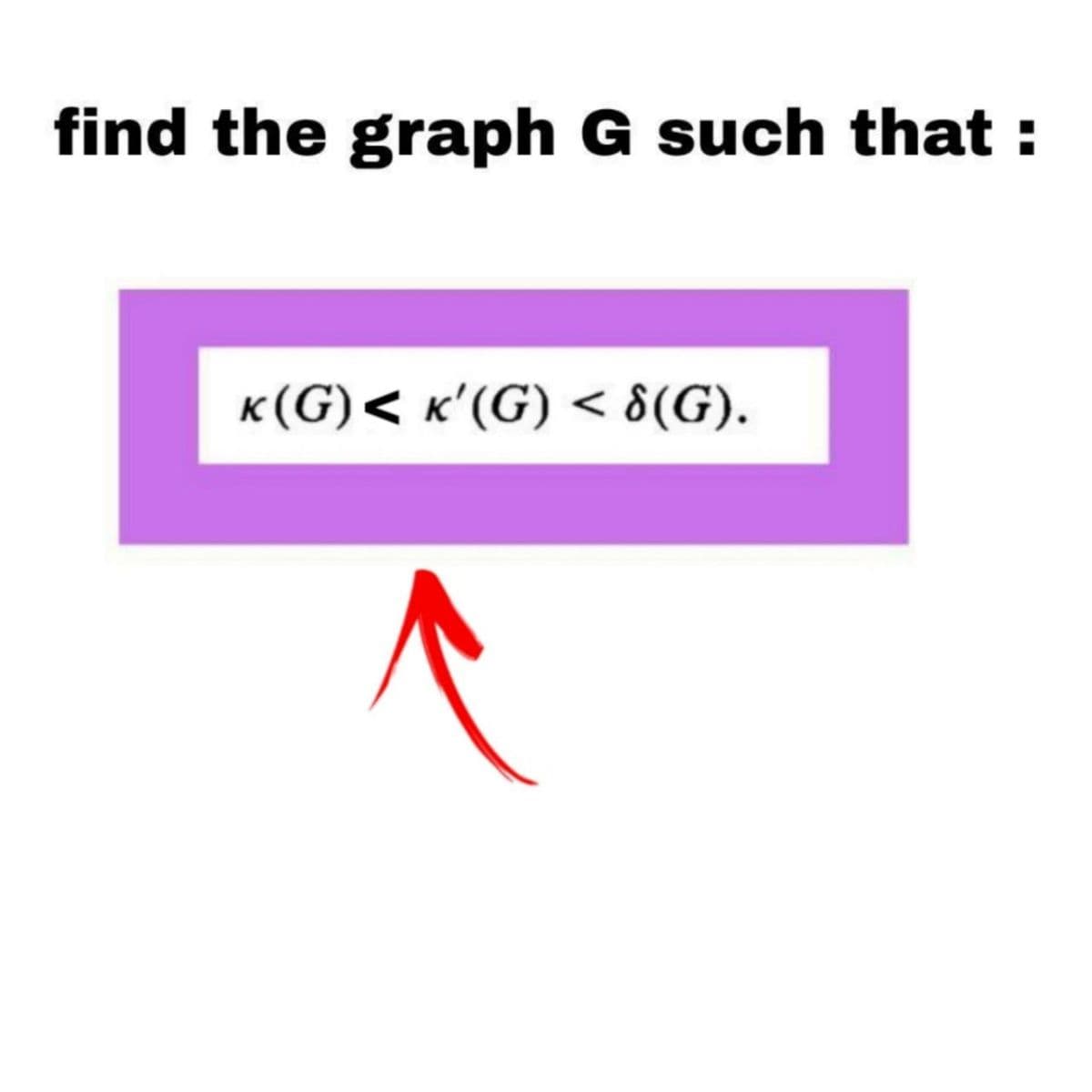 find the graph G such that :
K(G) < K'(G) < 8(G).