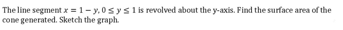The line segment x = 1-y, 0 ≤ y ≤ 1 is revolved about the y-axis. Find the surface area of the
cone generated. Sketch the graph.