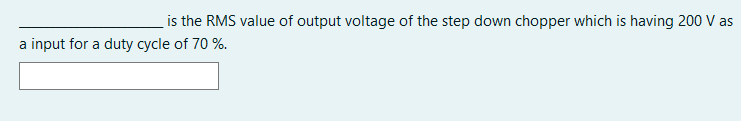 is the RMS value of output voltage of the step down chopper which is having 200 V as
a input for a duty cycle of 70 %.
