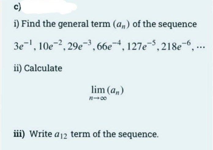 c)
i) Find the general term (an) of the sequence
3e-¹, 10e-2, 29e-3, 66e-4, 127e-5,218e-6,...
ii) Calculate
lim (an)
818
iii) Write a 12 term of the sequence.