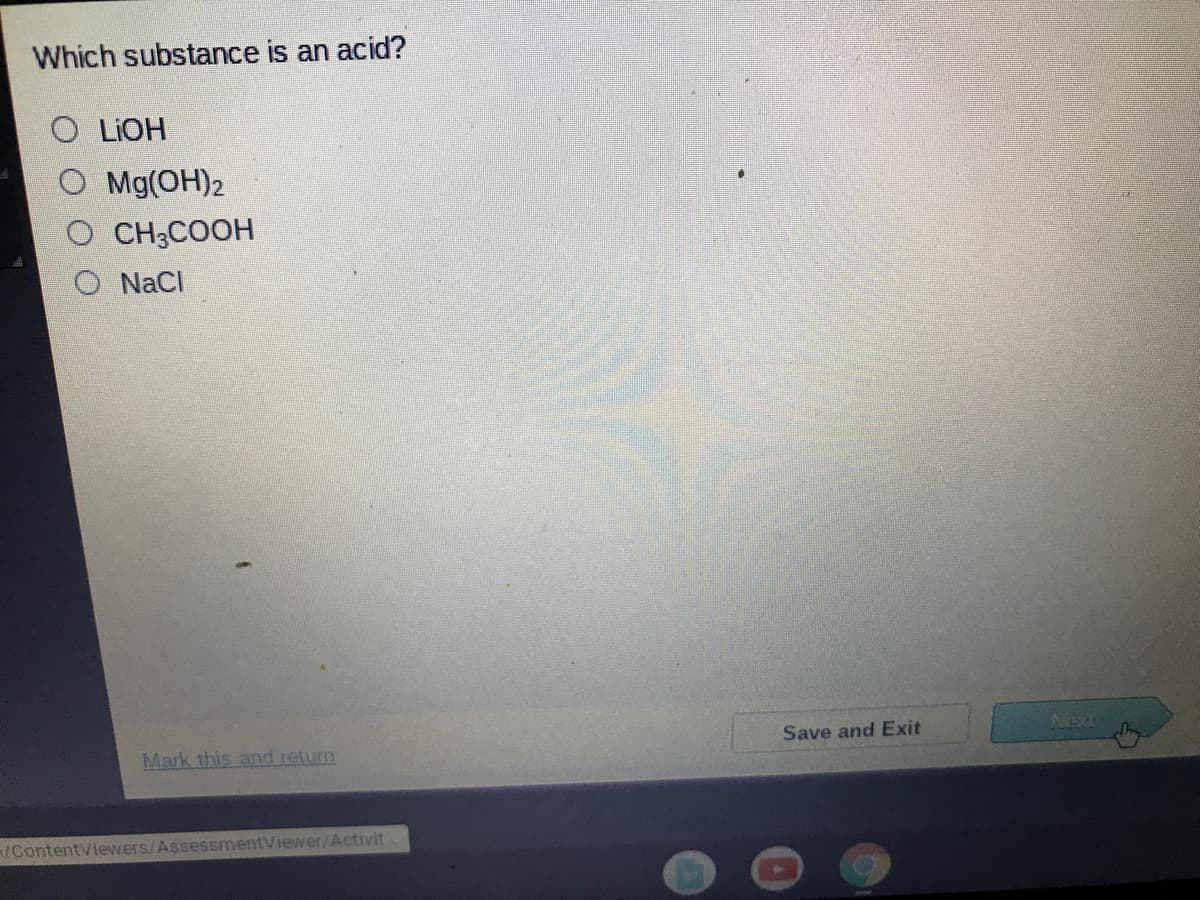 Which substance is an acid?
O LIOH
O Mg(OH)2
CH;COOH
O NaCI
Save and Exit
Next
Mark this and relurn
/ContentViewers/AssessmentViewer/Activit.
