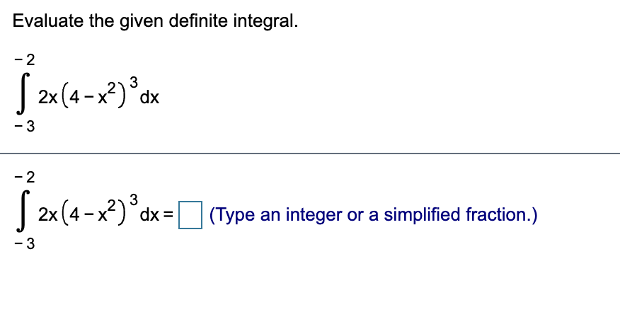 Evaluate the given definite integral.
- 2
| 2x (4-x²)*dx
3
- 3
- 2
3
| 2x (4 -x?)°dx = (Type an integer or a simplified fraction.)
- 3

