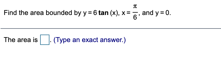 IT
Find the area bounded by y = 6 tan (x), x =
and y = 0.
6.
The area is . (Type an exact answer.)
