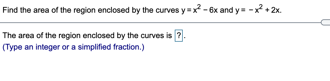 Find the area of the region enclosed by the curves y = x – 6x and y = - x + 2x.
The area of the region enclosed by the curves is ?.
(Type an integer or a simplified fraction.)
