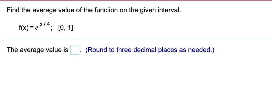 Find the average value of the function on the given interval.
f(x) = ex/4: [0, 1]
The average value is
(Round to three decimal places as needed.)
