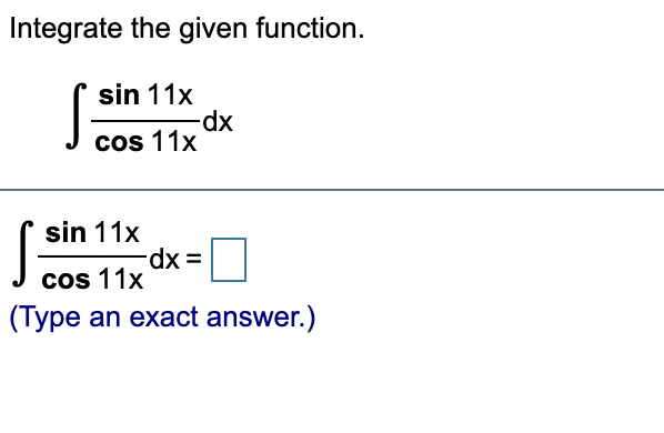 Cos 11x
Integrate the given function.
sin 11x
cos 11x
sin 11x
cos 11x
(Type an exact answer.)
