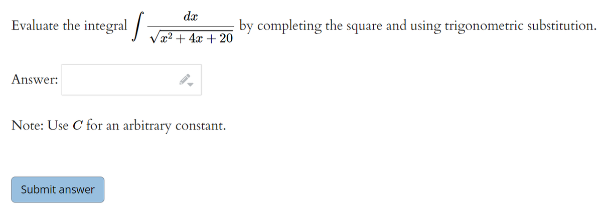 dx
Evaluate the integral /
by completing the square and using trigonometric substitution.
22 + 4х + 20
Answer:
Note: Use C for an arbitrary constant.
Submit answer

