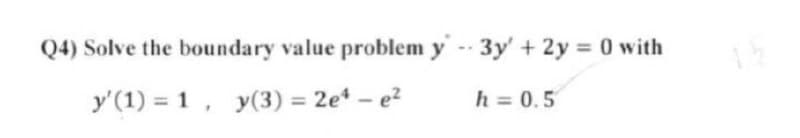 Q4) Solve the boundary value problem y - 3y' + 2y = 0 with
y'(1) =
У (1) %3D 1 , у(з) - 2е* - е?
h = 0.5
