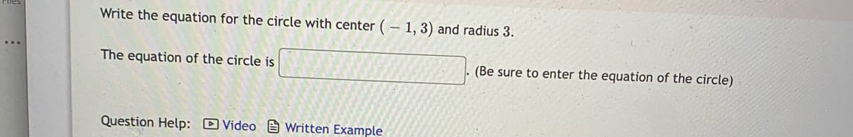 Write the equation for the circle with center ( – 1, 3) and radius 3.
The equation of the circle is
(Be sure to enter the equation of the circle)
Question Help: D Video e Written Example
