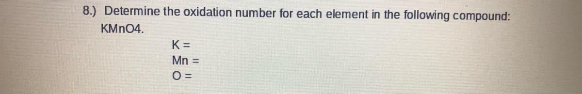 8.) Determine the oxidation number for each element in the following compound:
KMN04.
K =
Mn =
O =
