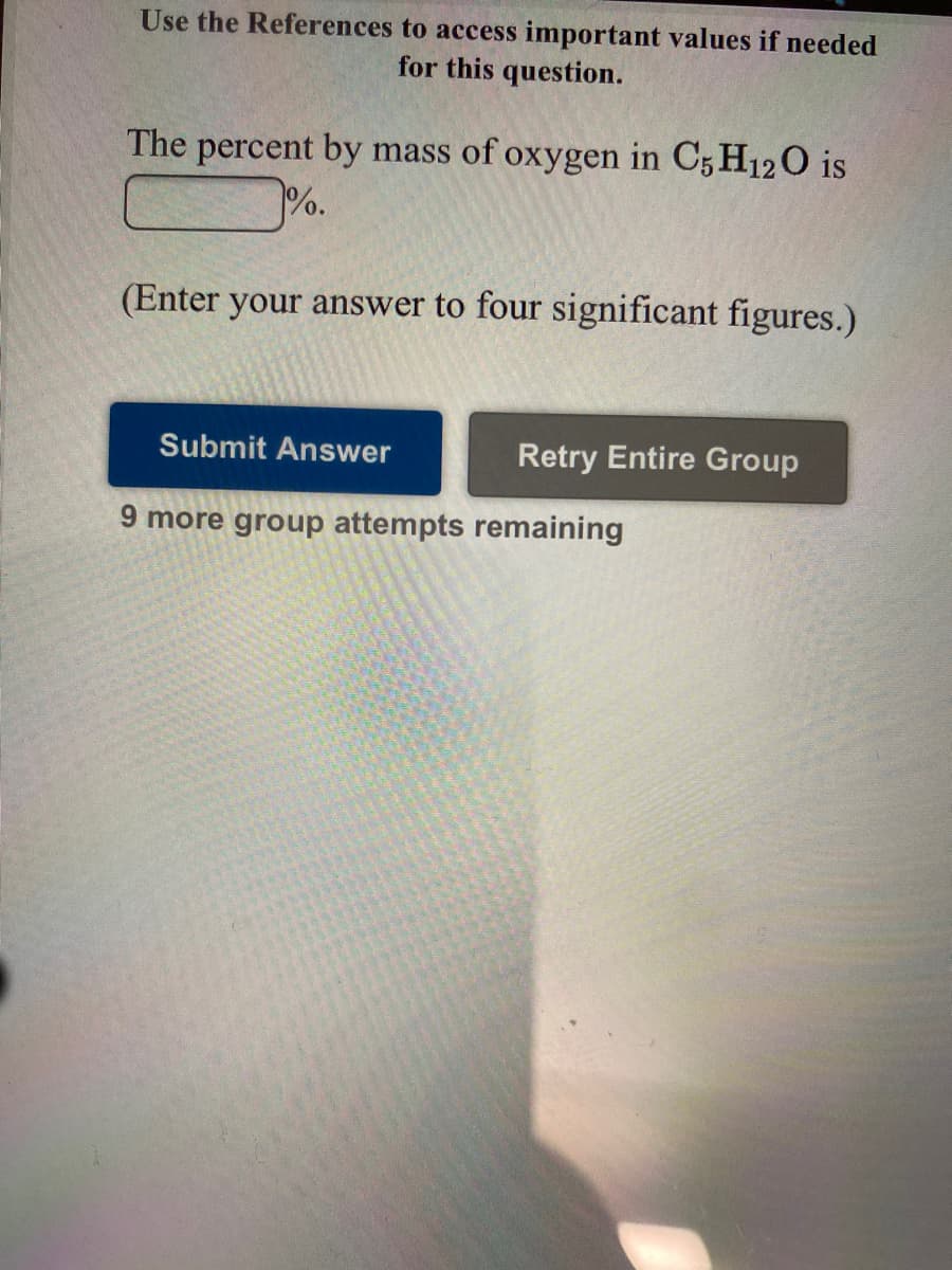 Use the References to access important values if needed
for this question.
The percent by mass of oxygen in C5 H12O is
%.
(Enter your answer to four significant figures.)
Submit Answer
Retry Entire Group
9 more group attempts remaining
