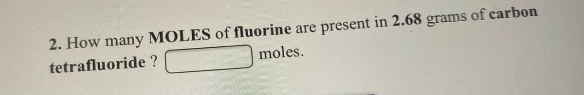 2. How many MOLES of fluorine are present in 2.68 grams of carbon
tetrafluoride ?
moles.
