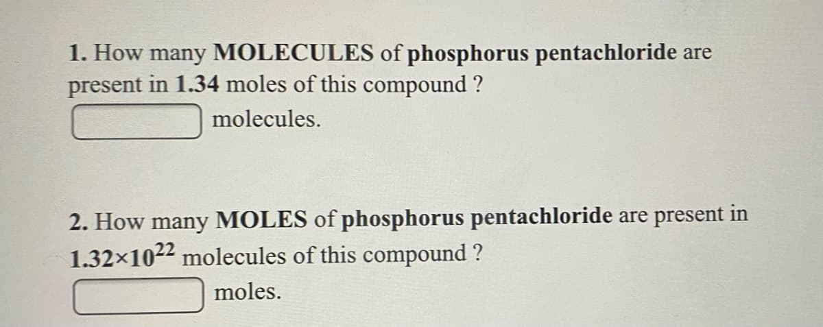 1. How many MOLECULES of phosphorus pentachloride are
present in 1.34 moles of this compound ?
molecules.
2. How many MOLES of phosphorus pentachloride are present in
1.32x1022 molecules of this compound ?
moles.
