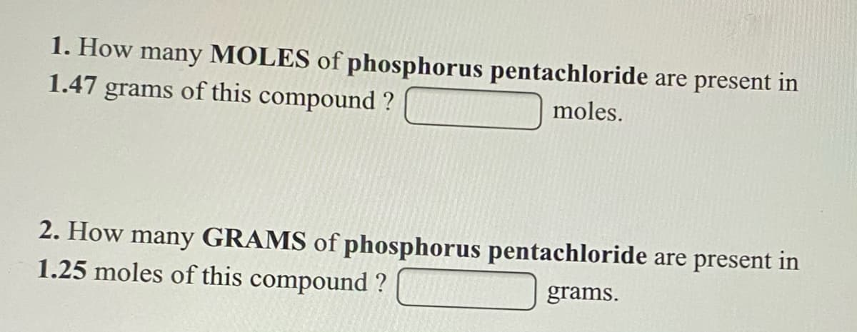 1. How many MOLES of phosphorus pentachloride are present in
1.47 grams of this compound ?
moles.
2. How many GRAMS of phosphorus pentachloride are present in
1.25 moles of this compound ?
grams.
