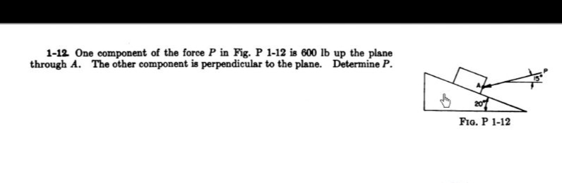 1-12 One component of the force P in Fig. P 1-12 is 600 lb up the plane
through A. The other component is perpendicular to the plane. Determine P.
20
Fro. P 1-12
