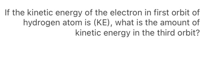 If the kinetic energy of the electron in first orbit of
hydrogen atom is (KE), what is the amount of
kinetic energy in the third orbit?
