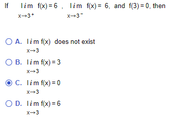 If
lim f(x) = 6, lim f(x) = 6, and f(3) = 0, then
X-3+
x-3
O A. lim f(x) does not exist
x-3
O B. lim f(x) = 3
x-3
C. lim f(x) = 0
X-3
O D. lim f(x) = 6
X-3
