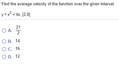 Find the average velocity of the function over the given interval.
y=x + 4x, [2,8]
O A. 4
О В. 14
ОС. 16
O D. 12
