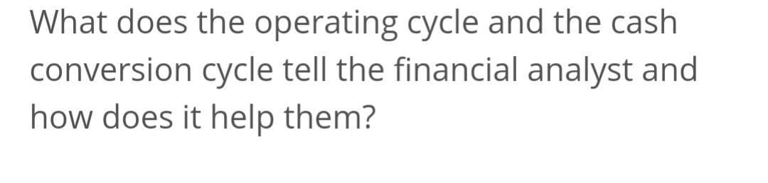 What does the operating cycle and the cash
conversion cycle tell the financial analyst and
how does it help them?
