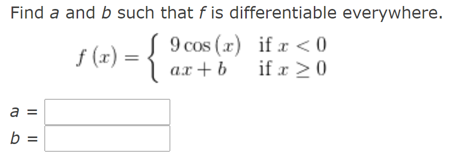 Find a and b such that f is differentiable everywhere.
{
9 cos (x) if a < 0
ax+ b if x > 0
f (x) =
a =
b =
