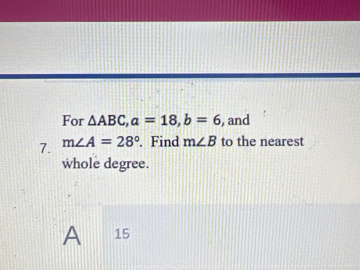 For AABC, a = 18, b = 6, and
%3D
mLA = 28. Find mzB to the nearest
7.
whole degree.
A
15

