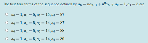 The first four terms of the sequence defined by an
= nan-1+n²an 2, ag = 1, aj = 5 are
%3|
O a0 = 1, a1 = 5, ag = 15, az = 87
ao = 1, a1 = 5, a2= 14, az = 87
ao = 1, a1 = 5, a2= 14, az = 88
ao = 1, a1 = 5, a2= 14, az = 86
