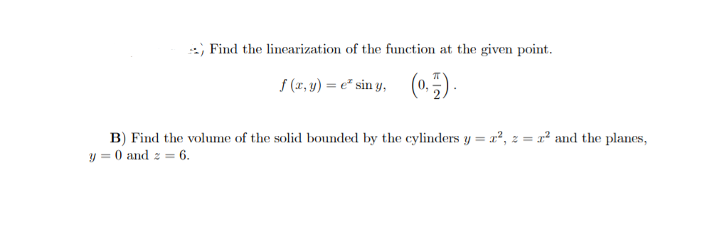 :) Find the linearization of the function at the given point.
(0.5)
f (x, y) = e" sin y,
B) Find the volume of the solid bounded by the cylinders y = x², z = x² and the planes,
y = 0 and z = 6.
