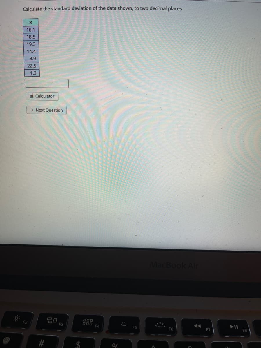 Calculate the standard deviation of the data shown, to two decimal places
16.1
18.5
19.3
14.4
3.9
22.5
1.3
I Calculator
> Next Question
MacBook Air
딤 F3
D00
D00
F4
F2
F5
E7
