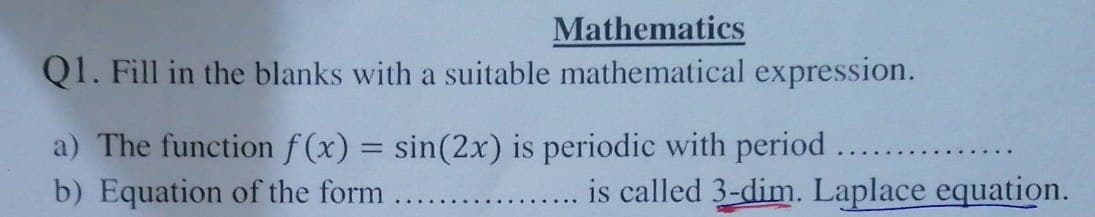 Mathematics
Q1. Fill in the blanks with a suitable mathematical expression.
a) The function f(x) = sin(2x) is periodic with period
b) Equation of the form
is called 3-dim. Laplace equation.
