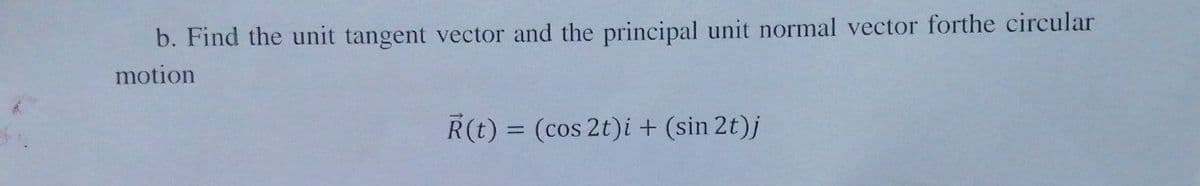 b. Find the unit tangent vector and the principal unit normal vector forthe circular
motion
R(t) = (cos 2t)i + (sin 2t)j
