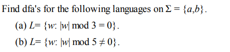 Find dfa's for the following languages on E = {a,b}.
(a) L= {w: ]w\ mod 3 = 0}.
(b) L= {w: ]w| mod 5 + 0}.

